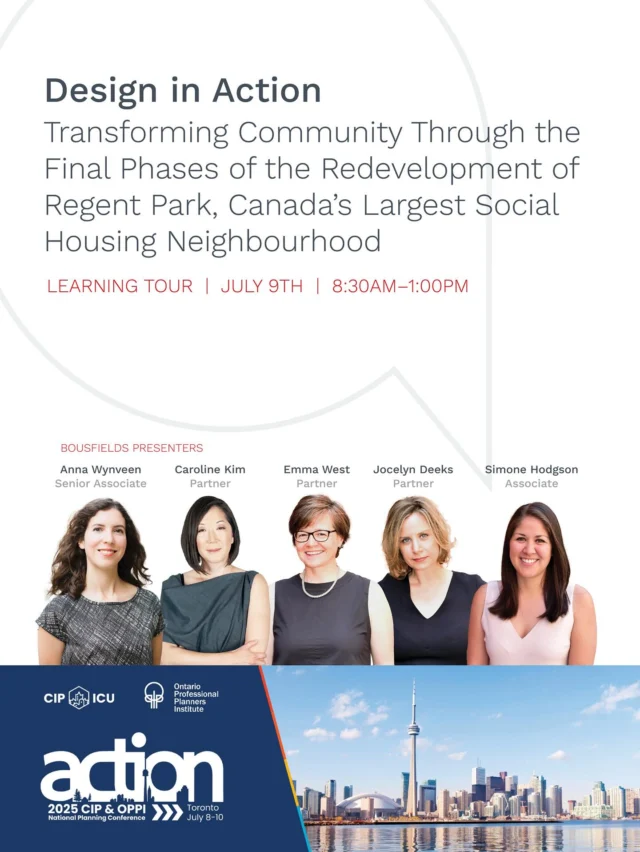 Next up for #ACTION2025 is Design in Action: Transforming Community Through the Final Phases of the Redevelopment of Regent Park
Bousfielders Anna Wynveen, Caroline Kim, Emma West, Jocelyn Deeks and Simone Hodgson will be participating in a panel discussion and walking tour of Regent Park, to highlight how balancing design objectives can drive innovation, achieve high-quality outcomes and deliver significant public benefits. You can catch our Bousfields team in conversation with Bryan Sherwood (Tridel), Katherine Bailey (City of Toronto) and Peter Zimmerman (Toronto Community Housing) on July 9th from 8:30am – 1:00pm!